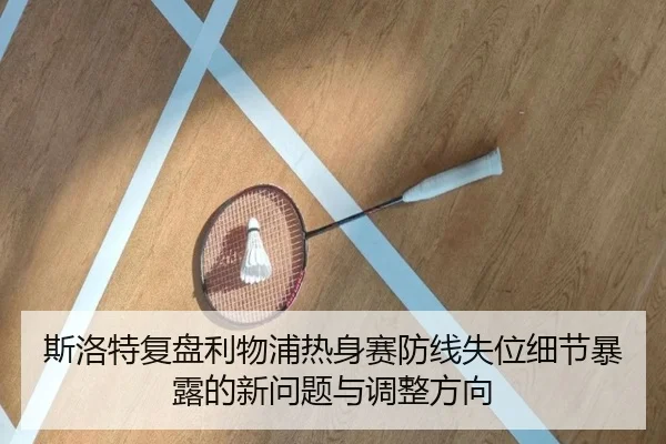 斯洛特复盘利物浦热身赛防线失位细节暴露的新问题与调整方向